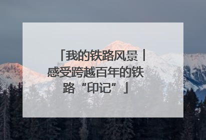 我的铁路风景︱感受跨越百年的铁路“印记”
