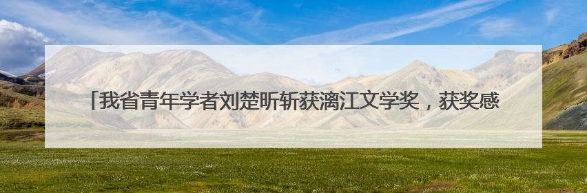 我省青年学者刘楚昕斩获漓江文学奖，获奖感言时的真情话语感动全国网友——如果有一天我的书获奖了，我一定要把我们的故事说出来
