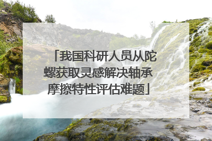 我国科研人员从陀螺获取灵感解决轴承摩擦特性评估难题