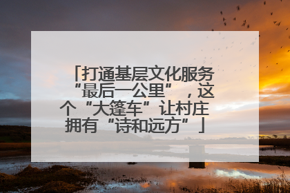 打通基层文化服务“最后一公里”，这个“大篷车”让村庄拥有“诗和远方”