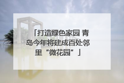打造绿色家园 青岛今年将建成百处邻里“微花园”
