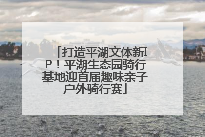打造平湖文体新IP！平湖生态园骑行基地迎首届趣味亲子户外骑行赛