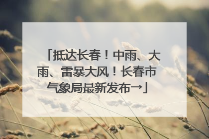 抵达长春！中雨、大雨、雷暴大风！长春市气象局最新发布→