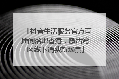 抖音生活服务官方直播间落地香港，激活湾区线下消费新场景