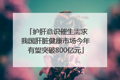 护肝意识催生需求 我国肝脏健康市场今年有望突破800亿元