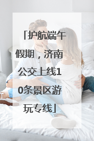 护航端午假期，济南公交上线10条景区游玩专线
