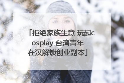 拒绝家族生意 玩起cosplay 台湾青年在汉解锁创业副本