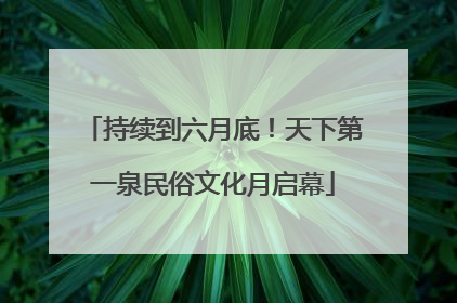 持续到六月底！天下第一泉民俗文化月启幕