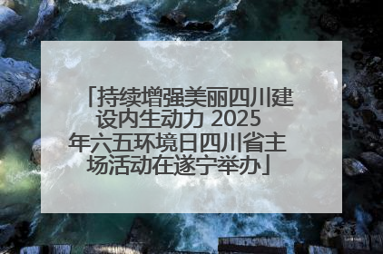 持续增强美丽四川建设内生动力 2025年六五环境日四川省主场活动在遂宁举办