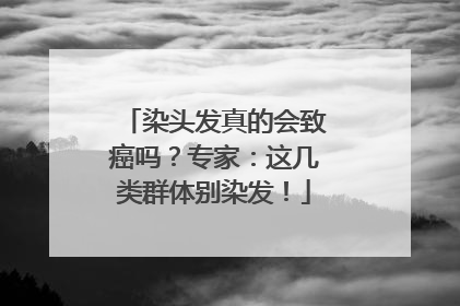 染头发真的会致癌吗？专家：这几类群体别染发！