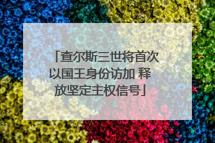 查尔斯三世将首次以国王身份访加 释放坚定主权信号