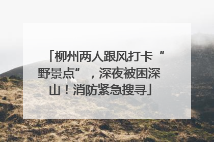 柳州两人跟风打卡“野景点”，深夜被困深山！消防紧急搜寻