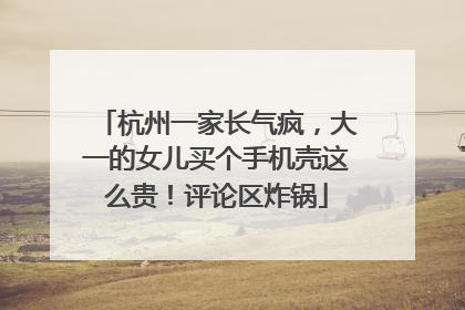 杭州一家长气疯，大一的女儿买个手机壳这么贵！评论区炸锅