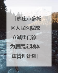 枣庄市薛城区人民医院成立减重门诊 为居民定制体重管理计划