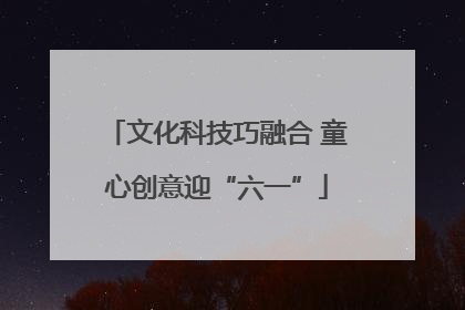 文化科技巧融合 童心创意迎“六一”