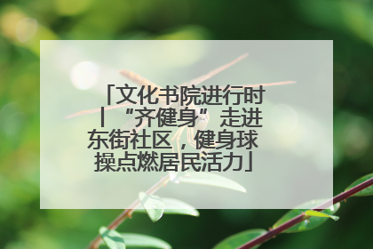 文化书院进行时丨“齐健身”走进东街社区，健身球操点燃居民活力