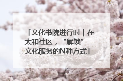 文化书院进行时｜在太和社区，“解锁” 文化服务的N种方式