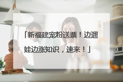 新福建宠粉送票！边遛娃边涨知识，速来！