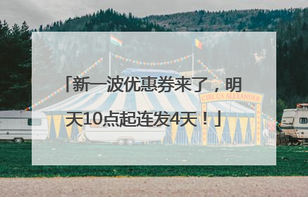 新一波优惠券来了，明天10点起连发4天！