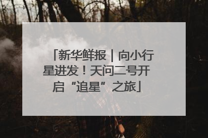 新华鲜报｜向小行星进发！天问二号开启“追星”之旅