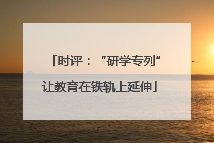 时评：“研学专列”让教育在铁轨上延伸