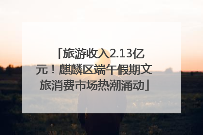 旅游收入2.13亿元！麒麟区端午假期文旅消费市场热潮涌动