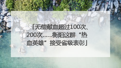无偿献血超过100次、200次……衡阳这群“热血英雄”接受省级表彰