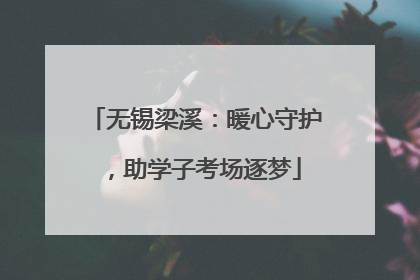 无锡梁溪：暖心守护，助学子考场逐梦