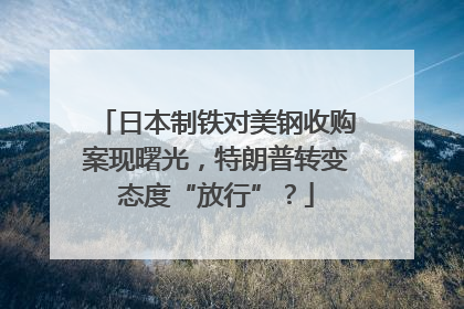 日本制铁对美钢收购案现曙光，特朗普转变态度“放行”？