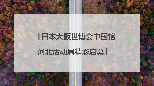 日本大阪世博会中国馆河北活动周精彩启幕