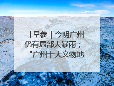 早参｜今明广州仍有局部大暴雨；“广州十大文物地标”首度公布