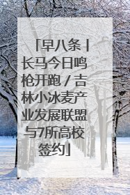 早八条丨长马今日鸣枪开跑／吉林小冰麦产业发展联盟与7所高校签约