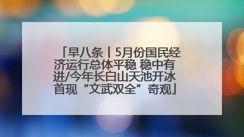 早八条丨5月份国民经济运行总体平稳 稳中有进/今年长白山天池开冰首现“文武双全”奇观