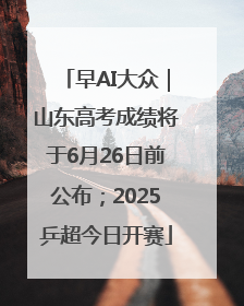 早AI大众｜山东高考成绩将于6月26日前公布；2025乒超今日开赛