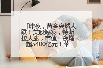 昨夜，黄金突然大跌！美股爆发，特斯拉大涨，市值一夜增超5400亿元！苹果传来大消息