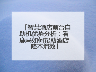 智慧酒店前台自助机优势分析：看鹿马如何帮助酒店降本增效