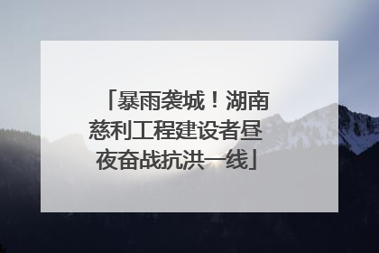 暴雨袭城！湖南慈利工程建设者昼夜奋战抗洪一线