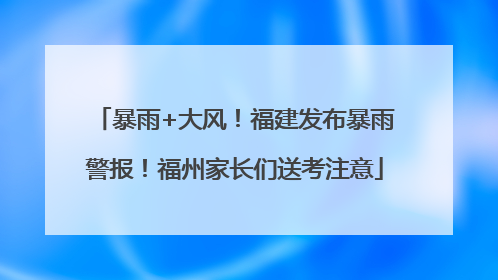 暴雨+大风！福建发布暴雨警报！福州家长们送考注意