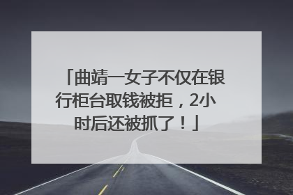 曲靖一女子不仅在银行柜台取钱被拒，2小时后还被抓了！
