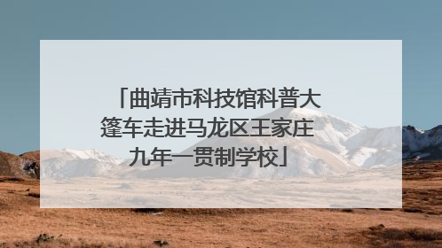 曲靖市科技馆科普大篷车走进马龙区王家庄九年一贯制学校