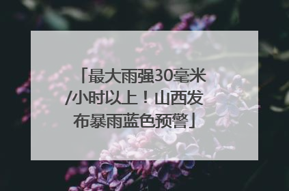 最大雨强30毫米/小时以上！山西发布暴雨蓝色预警