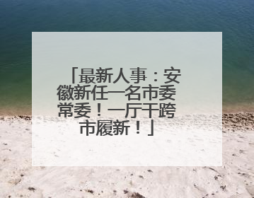 最新人事：安徽新任一名市委常委！一厅干跨市履新！