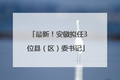 最新！安徽拟任3位县（区）委书记
