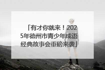 有才你就来！2025年德州市青少年成语经典故事会重磅来袭
