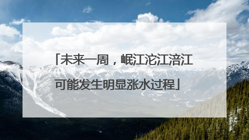 未来一周，岷江沱江涪江可能发生明显涨水过程