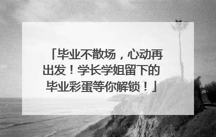 毕业不散场，心动再出发！学长学姐留下的毕业彩蛋等你解锁！