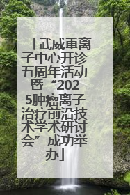 武威重离子中心开诊五周年活动暨“2025肿瘤离子治疗前沿技术学术研讨会”成功举办
