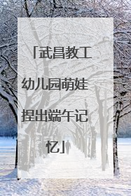 武昌教工幼儿园萌娃捏出端午记忆