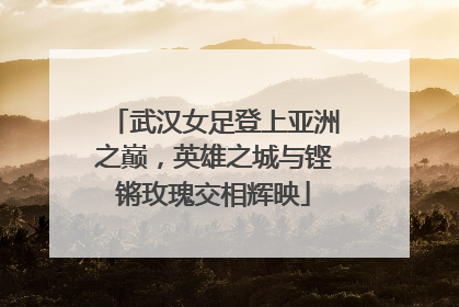 武汉女足登上亚洲之巅，英雄之城与铿锵玫瑰交相辉映