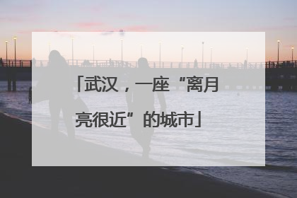 武汉，一座“离月亮很近”的城市